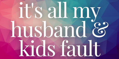 It's all my husband and kids fault It's all my husband and kids fault