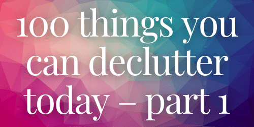 100 things you can declutter today – part 1 100 things you can declutter today – part 1