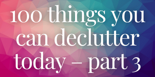 100 things you can declutter today – part 3 100 things you can declutter today – part 3