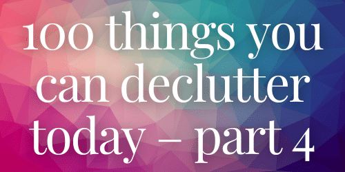 100 things you can declutter today – part 4 100 things you can declutter today – part 4
