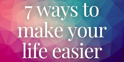 7 Ways to Make Your Life Easier 7 Ways to Make Your Life Easier
