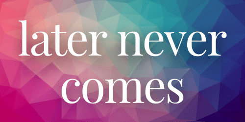 Later Never Comes - Sep 22 website Later Never Comes - Sep 22 website